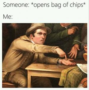 Someone: *Opens bag of chips*

Me: