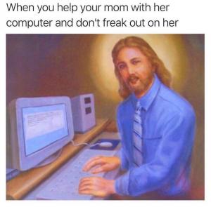 When you help your mom with her computer and don't freak out on her