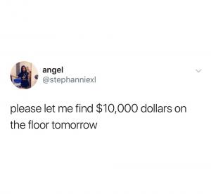 Please let me find $10,000 dollars on the floor tomorrow
