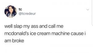 Well slap my ass and call me McDonald's ice cream machine cause I am broke