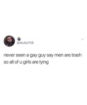 Never seen a gay guy say men are trash so all of u girls are lying