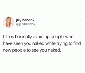 Life is basically avoiding people who have seen you naked while trying to find new people to see you naked.