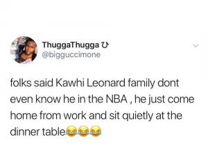 Folks said Kawhi Leonard family don't even know he in the NBA, he just come home from work and sit quietly at the dinner table