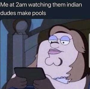 Me at 2am watching them Indian dudes make pools.