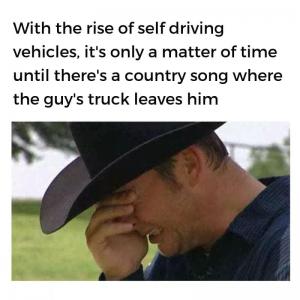 With the rise of self driving vehicles, it's only a matter of time until there's a country song where the guy's truck leaves him